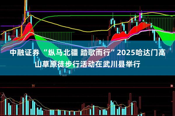 中融证券 “纵马北疆 踏歌而行”2025哈达门高山草原徒步行活动在武川县举行