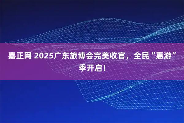 嘉正网 2025广东旅博会完美收官，全民“惠游”季开启！