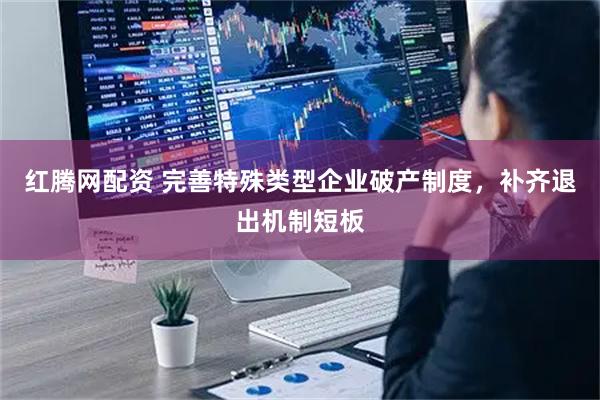 红腾网配资 完善特殊类型企业破产制度，补齐退出机制短板