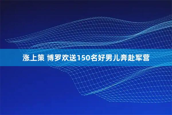 涨上策 博罗欢送150名好男儿奔赴军营