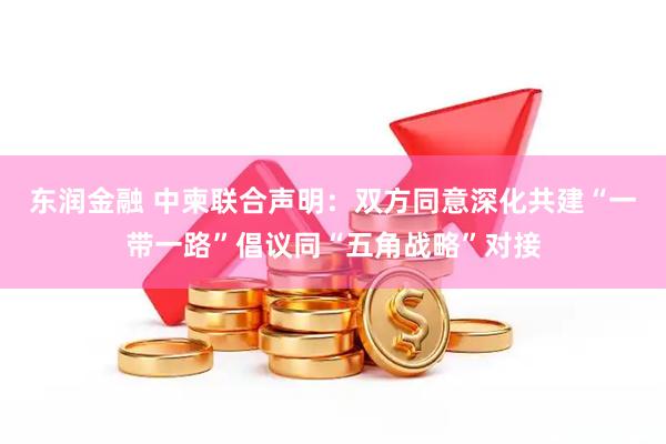 东润金融 中柬联合声明：双方同意深化共建“一带一路”倡议同“五角战略”对接