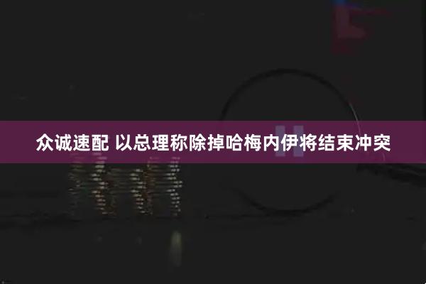 众诚速配 以总理称除掉哈梅内伊将结束冲突