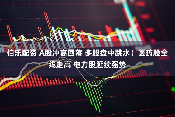 伯乐配资 A股冲高回落 多股盘中跳水！医药股全线走高 电力股延续强势