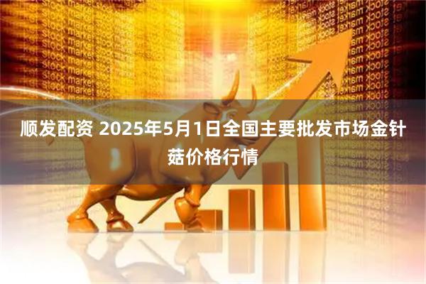 顺发配资 2025年5月1日全国主要批发市场金针菇价格行情