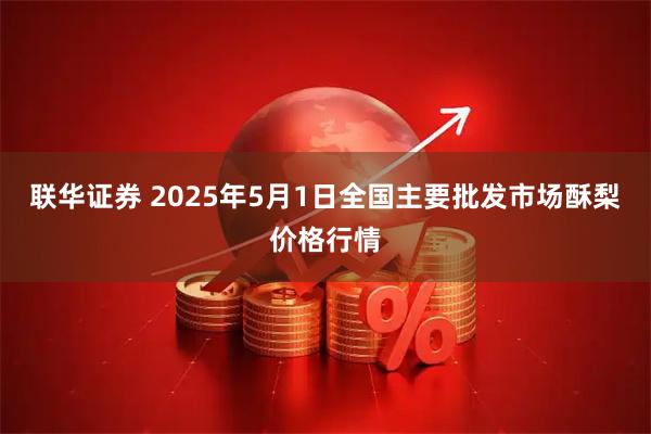 联华证券 2025年5月1日全国主要批发市场酥梨价格行情