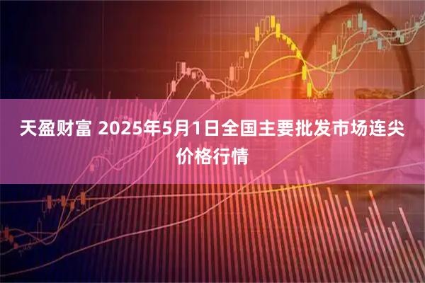 天盈财富 2025年5月1日全国主要批发市场连尖价格行情