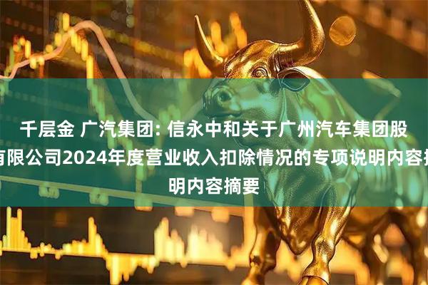 千层金 广汽集团: 信永中和关于广州汽车集团股份有限公司2024年度营业收入扣除情况的专项说明内容摘要