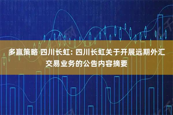 多赢策略 四川长虹: 四川长虹关于开展远期外汇交易业务的公告内容摘要