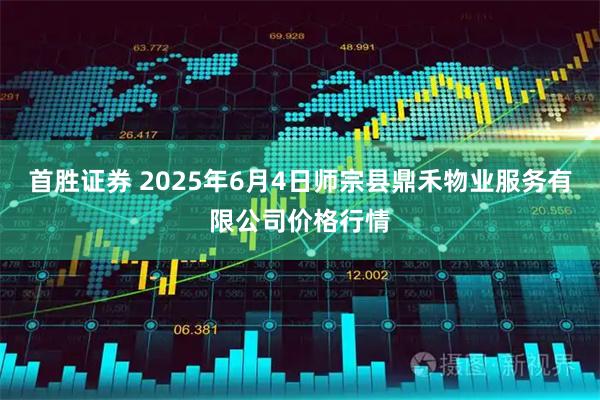 首胜证券 2025年6月4日师宗县鼎禾物业服务有限公司价格行情