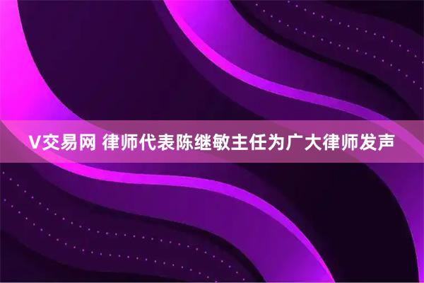 V交易网 律师代表陈继敏主任为广大律师发声