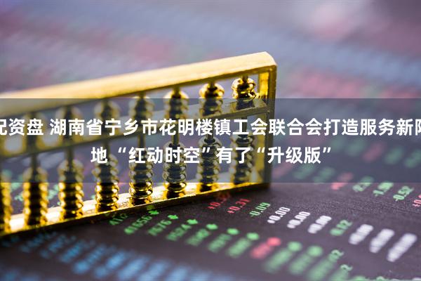 配资盘 湖南省宁乡市花明楼镇工会联合会打造服务新阵地 “红动时空”有了“升级版”