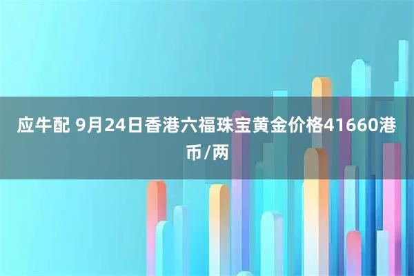 应牛配 9月24日香港六福珠宝黄金价格41660港币/两