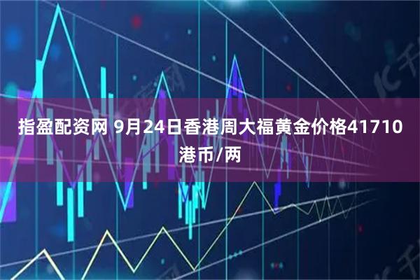 指盈配资网 9月24日香港周大福黄金价格41710港币/两