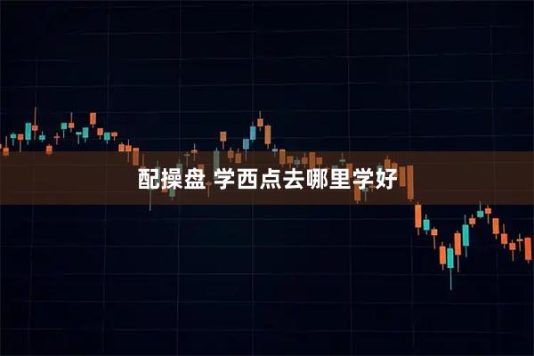 配操盘 学西点去哪里学好