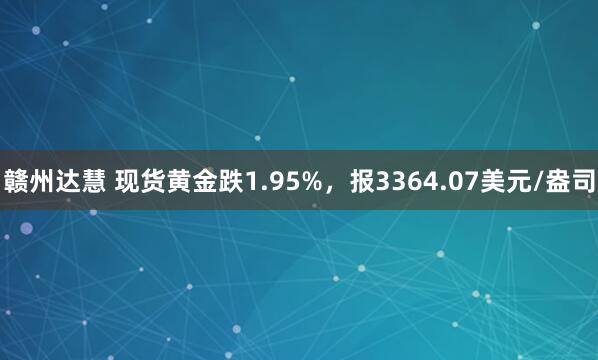 赣州达慧 现货黄金跌1.95%，报3364.07美元/盎司