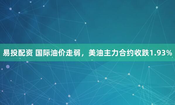 易投配资 国际油价走弱，美油主力合约收跌1.93%