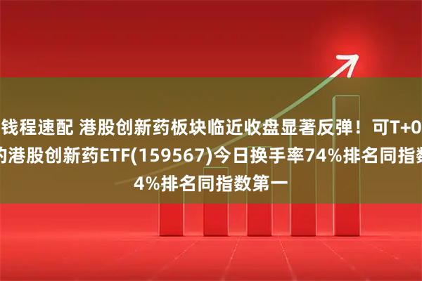 钱程速配 港股创新药板块临近收盘显著反弹！可T+0交易的港股创新药ETF(159567)今日换手率74%排名同指数第一