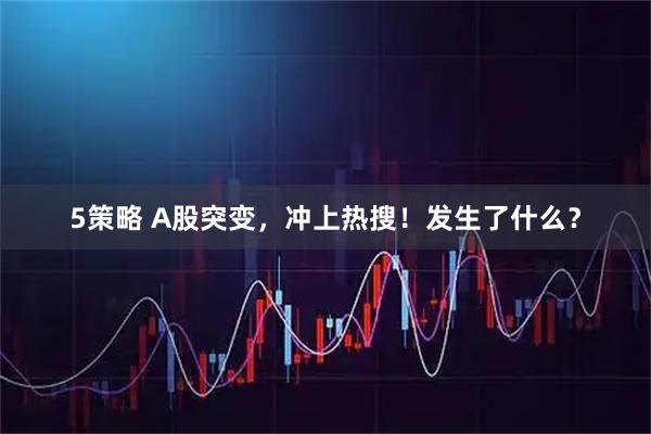 5策略 A股突变，冲上热搜！发生了什么？