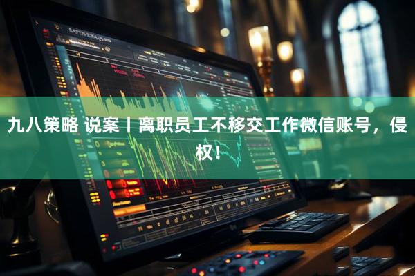 九八策略 说案丨离职员工不移交工作微信账号，侵权！