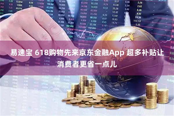 易速宝 618购物先来京东金融App 超多补贴让消费者更省一点儿