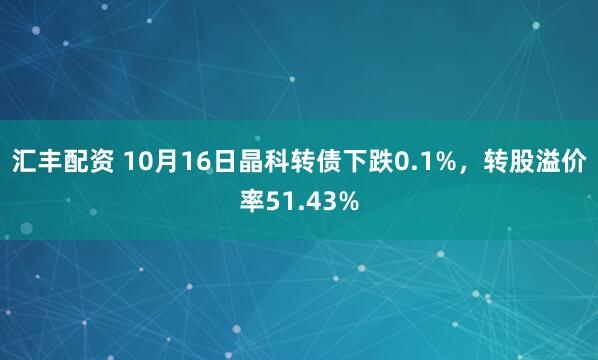 汇丰配资 10月16日晶科转债下跌0.1%，转股溢价率51.43%