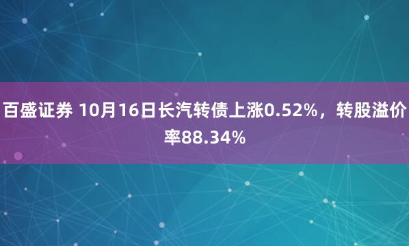 百盛证券 10月16日长汽转债上涨0.52%，转股溢价率88.34%
