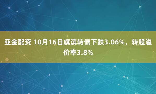 亚金配资 10月16日旗滨转债下跌3.06%，转股溢价率3.8%