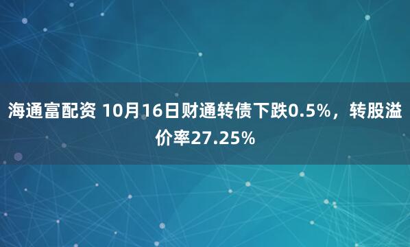 海通富配资 10月16日财通转债下跌0.5%，转股溢价率27.25%