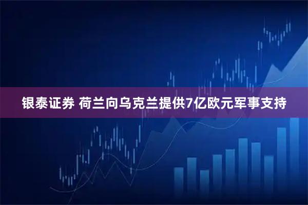 银泰证券 荷兰向乌克兰提供7亿欧元军事支持