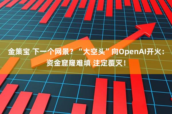 金策宝 下一个网景？“大空头”向OpenAI开火：资金窟窿难填 注定覆灭！