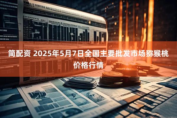 简配资 2025年5月7日全国主要批发市场猕猴桃价格行情