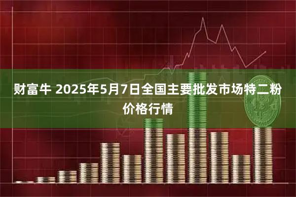 财富牛 2025年5月7日全国主要批发市场特二粉价格行情
