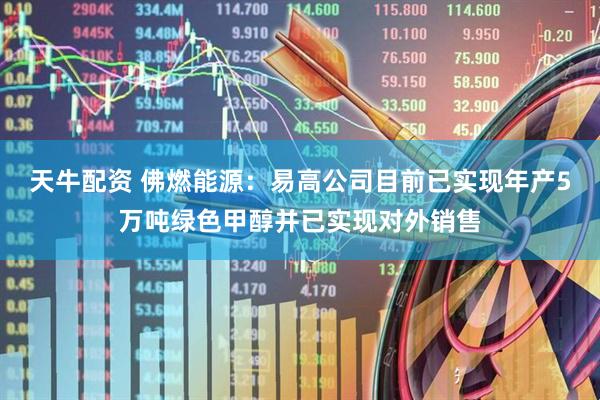 天牛配资 佛燃能源：易高公司目前已实现年产5万吨绿色甲醇并已实现对外销售