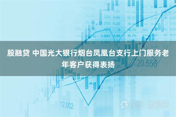 股融贷 中国光大银行烟台凤凰台支行上门服务老年客户获得表扬