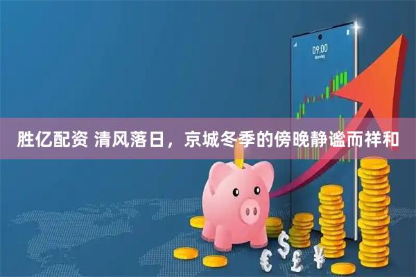 胜亿配资 清风落日，京城冬季的傍晚静谧而祥和