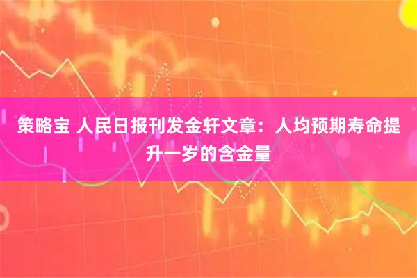 策略宝 人民日报刊发金轩文章：人均预期寿命提升一岁的含金量