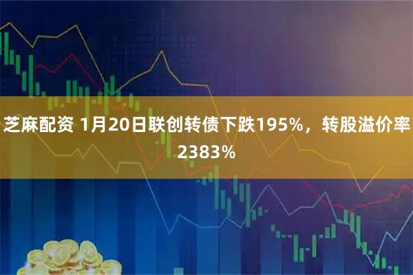芝麻配资 1月20日联创转债下跌195%，转股溢价率2383%