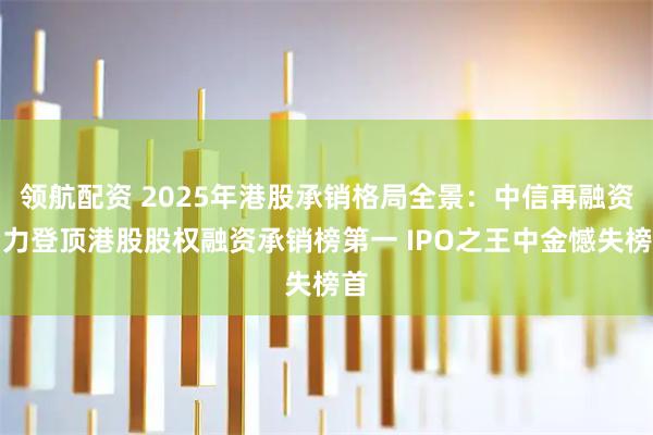 领航配资 2025年港股承销格局全景：中信再融资助力登顶港股股权融资承销榜第一 IPO之王中金憾失榜首