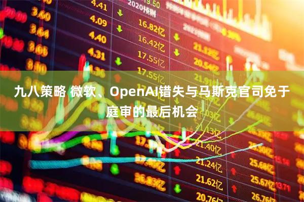 九八策略 微软、OpenAI错失与马斯克官司免于庭审的最后机会