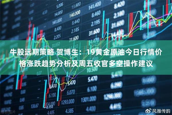 牛股远期策略 贺博生：19黄金原油今日行情价格涨跌趋势分析及周五收官多空操作建议