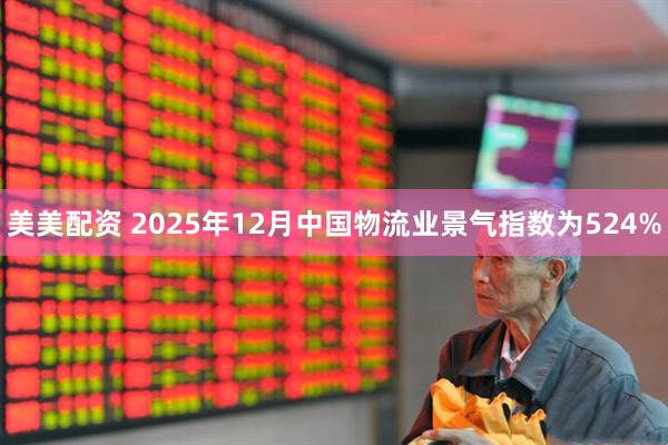 美美配资 2025年12月中国物流业景气指数为524%