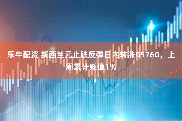 乐牛配资 新西兰元止跌反弹日内转涨05760，上周累计贬值1%