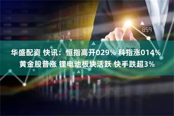 华盛配资 快讯：恒指高开029% 科指涨014% 黄金股普涨 锂电池板块活跃 快手跌超3%
