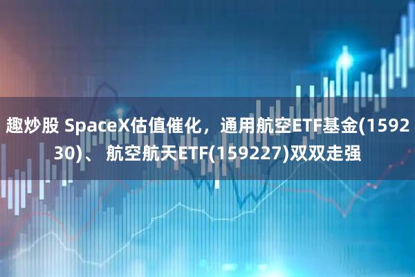趣炒股 SpaceX估值催化，通用航空ETF基金(159230)、 航空航天ETF(159227)双双走强