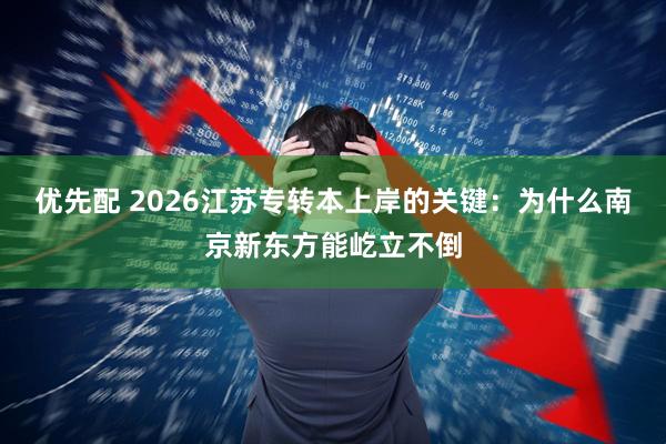 优先配 2026江苏专转本上岸的关键：为什么南京新东方能屹立不倒