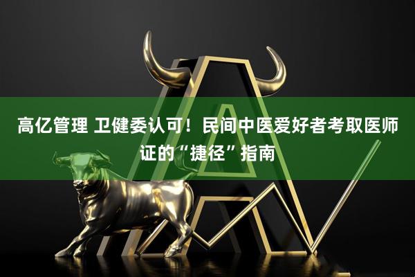 高亿管理 卫健委认可！民间中医爱好者考取医师证的“捷径”指南