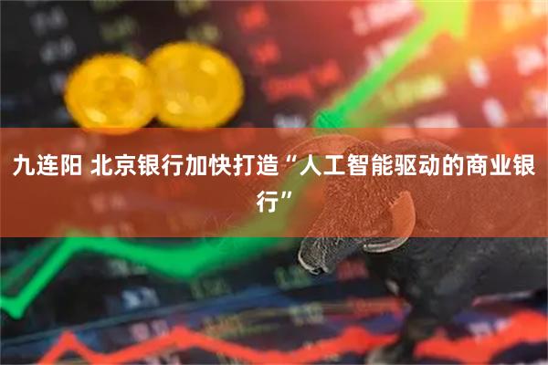 九连阳 北京银行加快打造“人工智能驱动的商业银行”