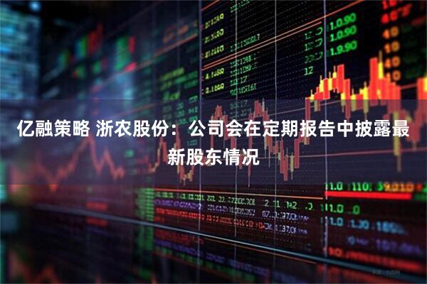 亿融策略 浙农股份：公司会在定期报告中披露最新股东情况