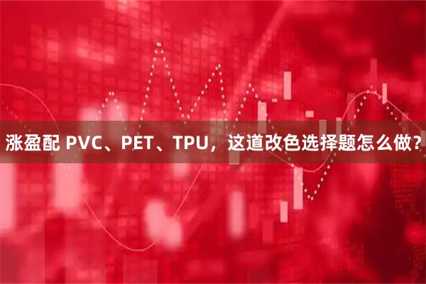 涨盈配 PVC、PET、TPU，这道改色选择题怎么做？