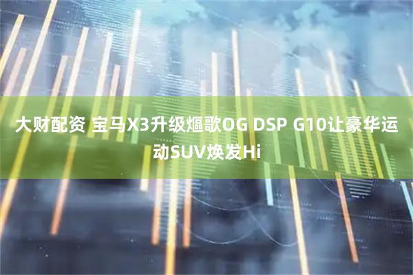 大财配资 宝马X3升级熰歌OG DSP G10让豪华运动SUV焕发Hi